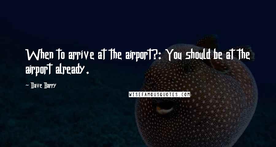 Dave Barry Quotes: When to arrive at the airport?: You should be at the airport already.