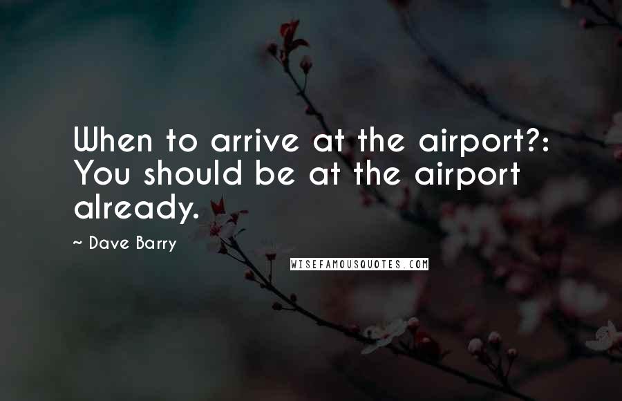 Dave Barry Quotes: When to arrive at the airport?: You should be at the airport already.