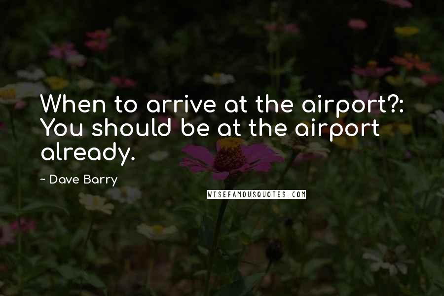 Dave Barry Quotes: When to arrive at the airport?: You should be at the airport already.