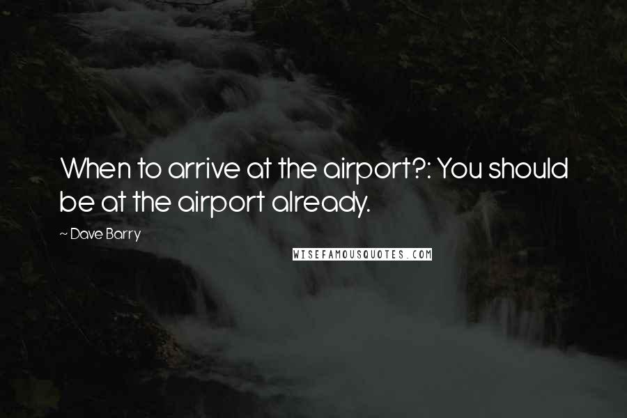 Dave Barry Quotes: When to arrive at the airport?: You should be at the airport already.