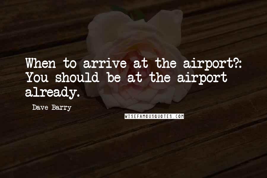 Dave Barry Quotes: When to arrive at the airport?: You should be at the airport already.