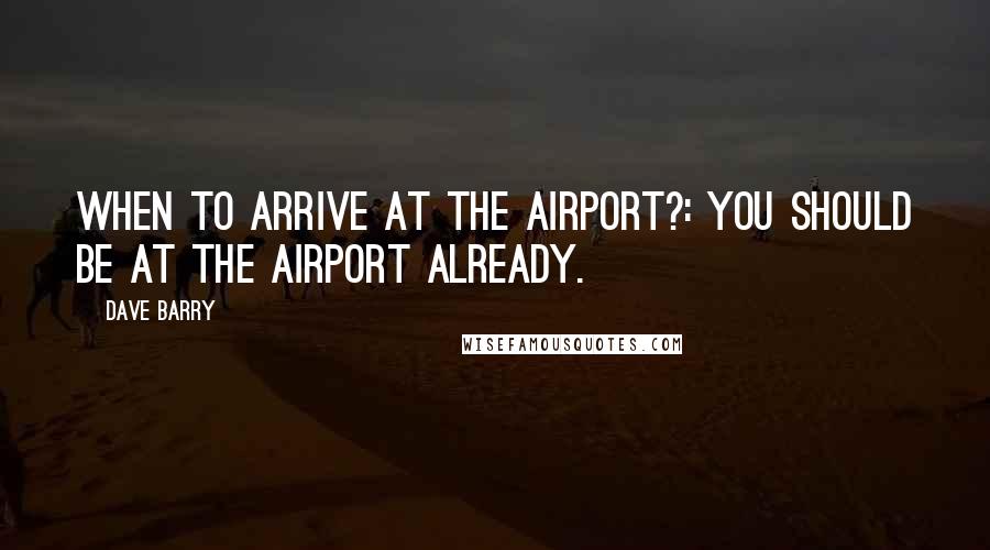 Dave Barry Quotes: When to arrive at the airport?: You should be at the airport already.