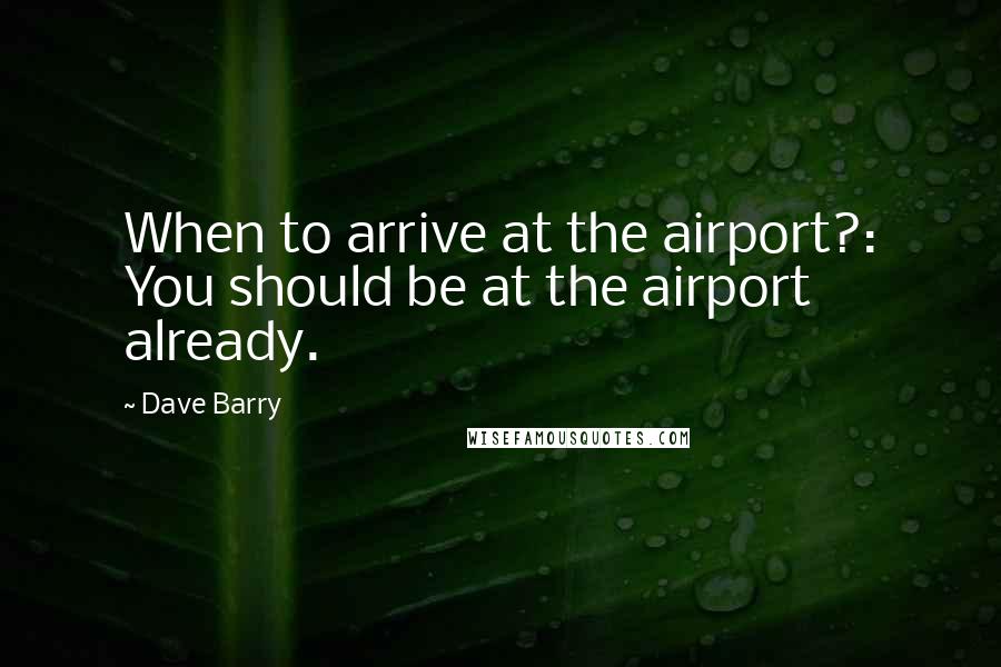 Dave Barry Quotes: When to arrive at the airport?: You should be at the airport already.