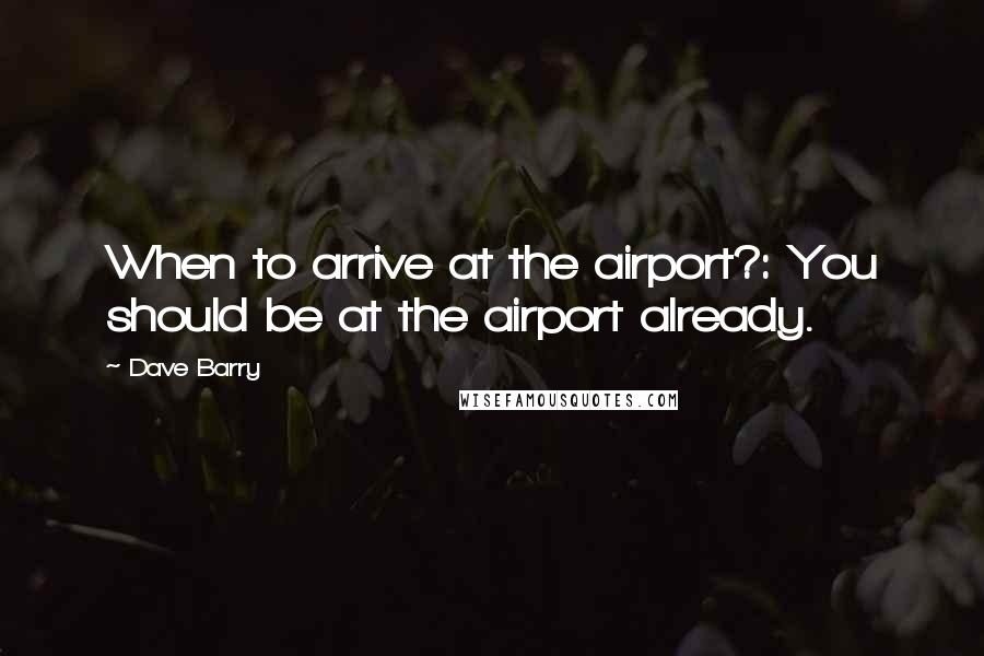 Dave Barry Quotes: When to arrive at the airport?: You should be at the airport already.