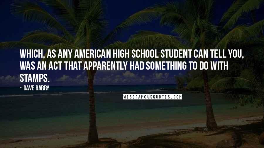 Dave Barry Quotes: Which, as any American high school student can tell you, was an act that apparently had something to do with stamps.