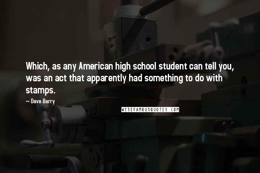 Dave Barry Quotes: Which, as any American high school student can tell you, was an act that apparently had something to do with stamps.