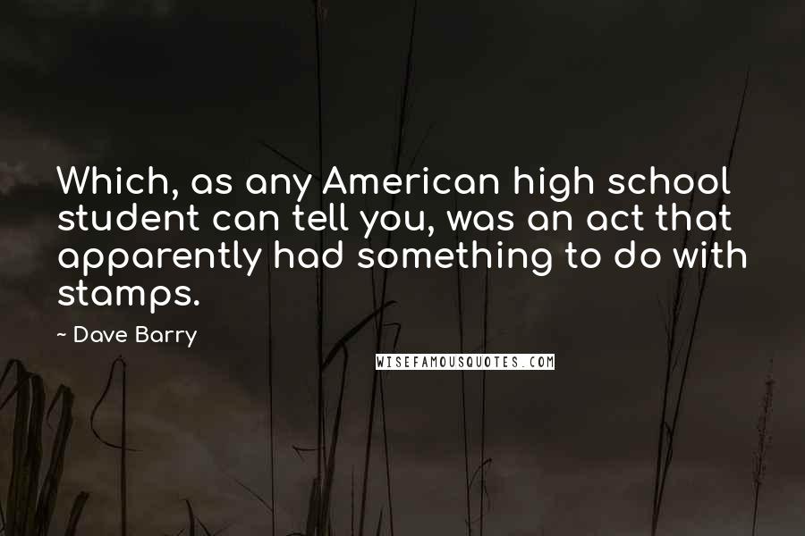 Dave Barry Quotes: Which, as any American high school student can tell you, was an act that apparently had something to do with stamps.