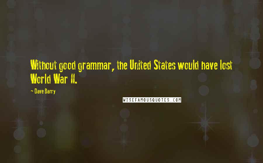 Dave Barry Quotes: Without good grammar, the United States would have lost World War II.
