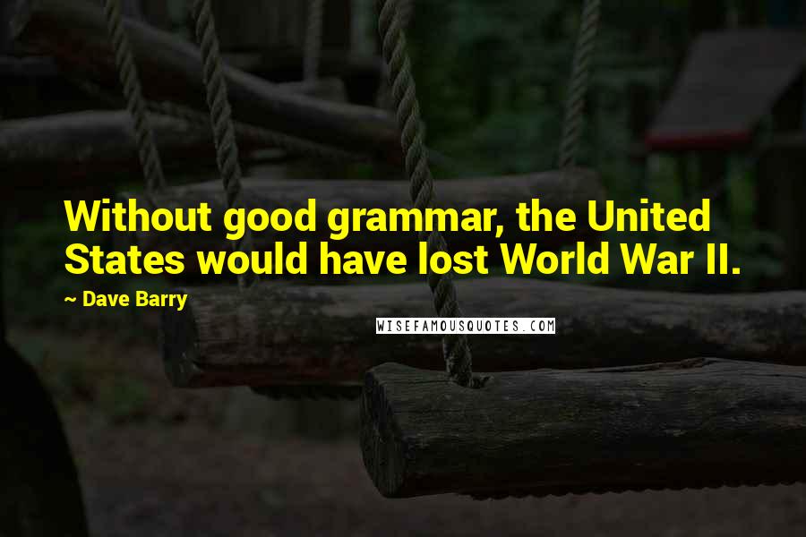 Dave Barry Quotes: Without good grammar, the United States would have lost World War II.
