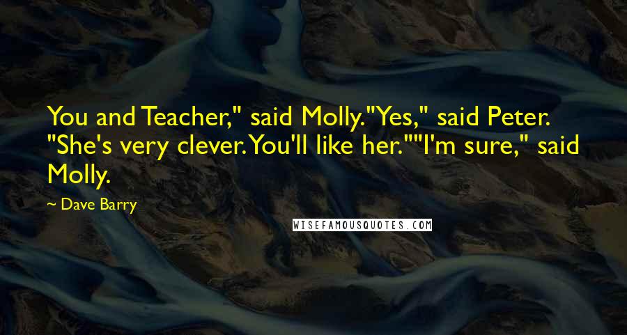 Dave Barry Quotes: You and Teacher," said Molly."Yes," said Peter. "She's very clever. You'll like her.""I'm sure," said Molly.