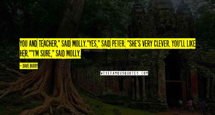 Dave Barry Quotes: You and Teacher," said Molly."Yes," said Peter. "She's very clever. You'll like her.""I'm sure," said Molly.