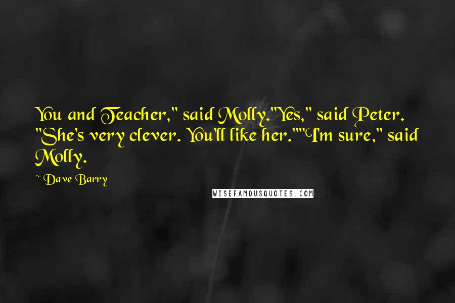 Dave Barry Quotes: You and Teacher," said Molly."Yes," said Peter. "She's very clever. You'll like her.""I'm sure," said Molly.