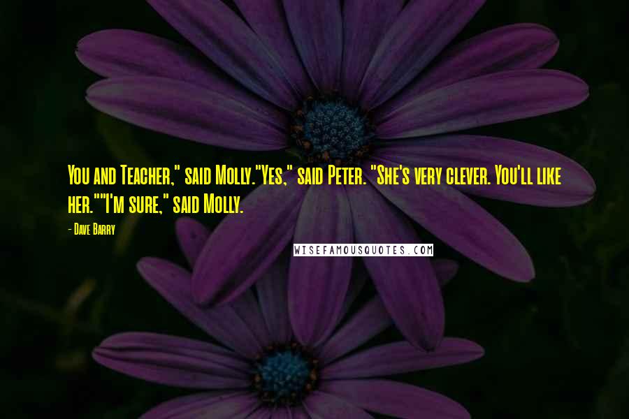 Dave Barry Quotes: You and Teacher," said Molly."Yes," said Peter. "She's very clever. You'll like her.""I'm sure," said Molly.