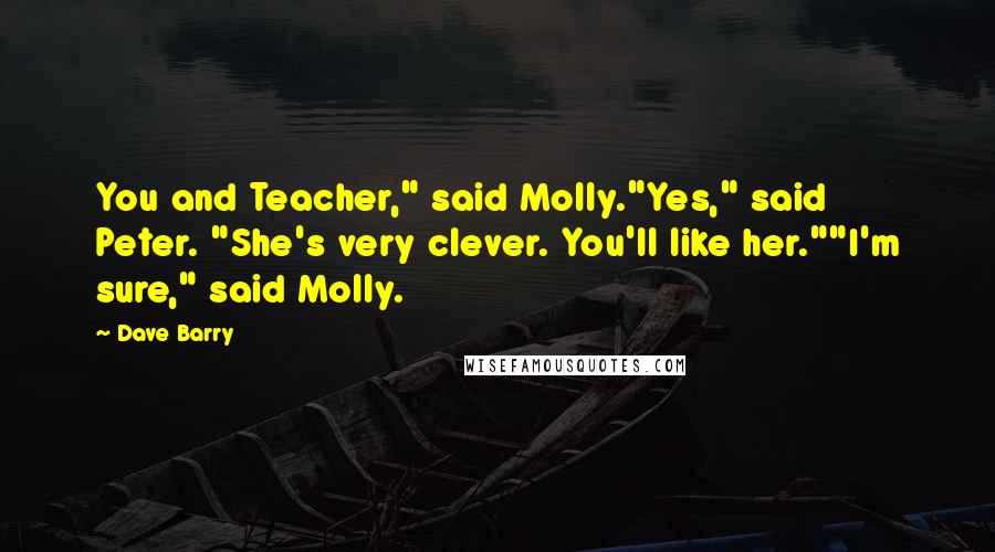 Dave Barry Quotes: You and Teacher," said Molly."Yes," said Peter. "She's very clever. You'll like her.""I'm sure," said Molly.
