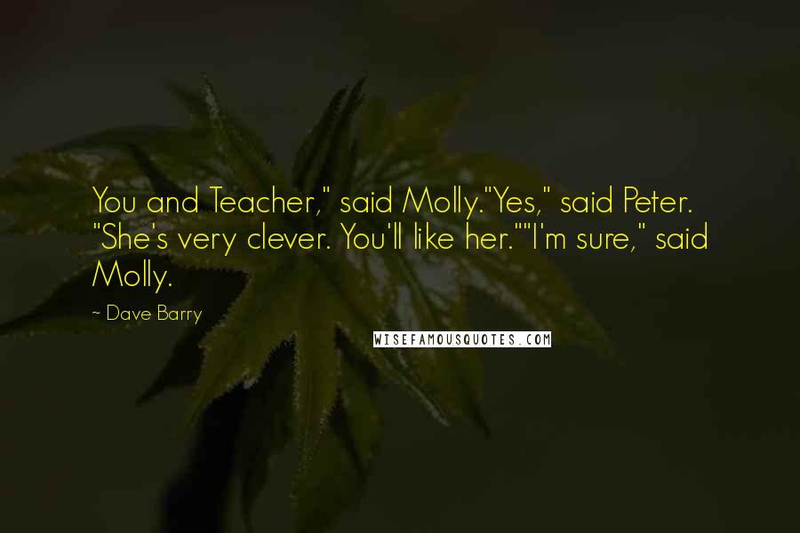 Dave Barry Quotes: You and Teacher," said Molly."Yes," said Peter. "She's very clever. You'll like her.""I'm sure," said Molly.