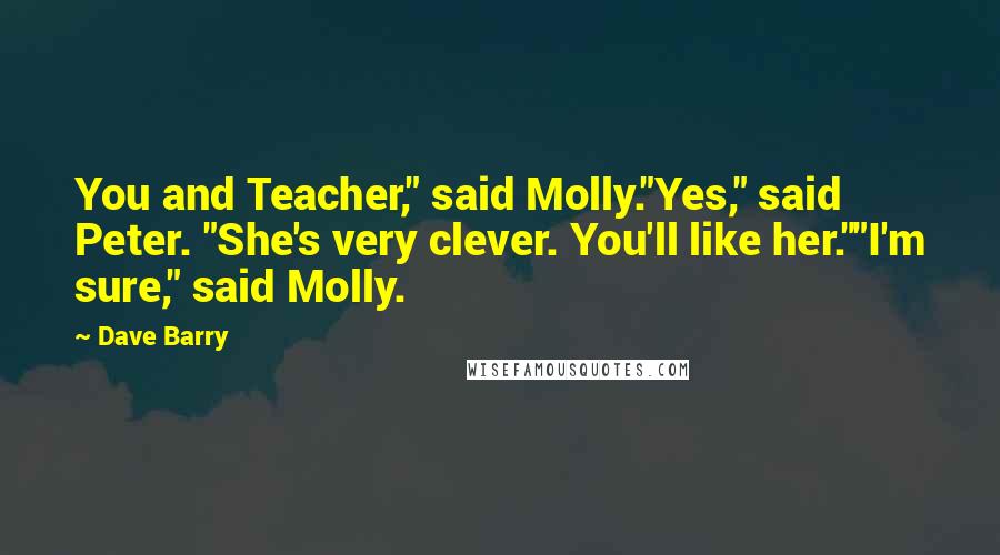 Dave Barry Quotes: You and Teacher," said Molly."Yes," said Peter. "She's very clever. You'll like her.""I'm sure," said Molly.