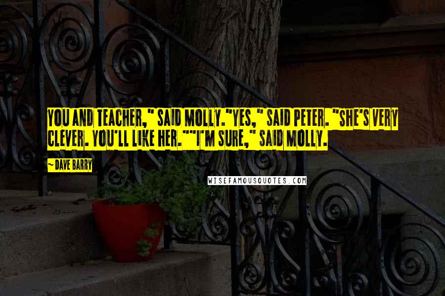 Dave Barry Quotes: You and Teacher," said Molly."Yes," said Peter. "She's very clever. You'll like her.""I'm sure," said Molly.