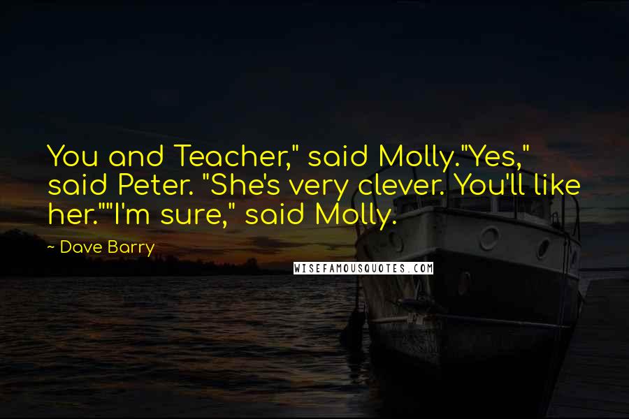 Dave Barry Quotes: You and Teacher," said Molly."Yes," said Peter. "She's very clever. You'll like her.""I'm sure," said Molly.