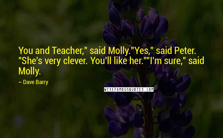 Dave Barry Quotes: You and Teacher," said Molly."Yes," said Peter. "She's very clever. You'll like her.""I'm sure," said Molly.