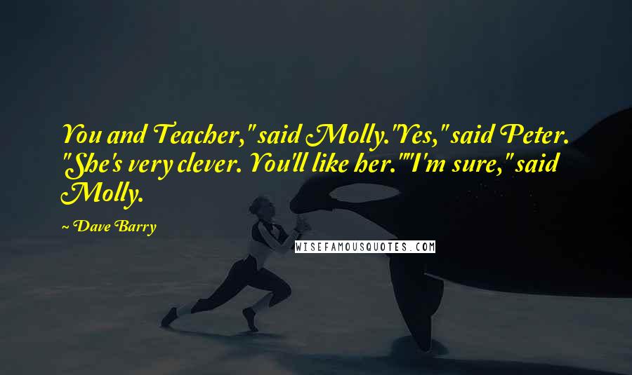 Dave Barry Quotes: You and Teacher," said Molly."Yes," said Peter. "She's very clever. You'll like her.""I'm sure," said Molly.