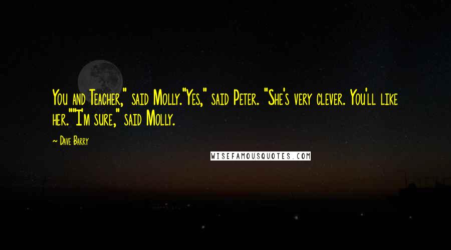 Dave Barry Quotes: You and Teacher," said Molly."Yes," said Peter. "She's very clever. You'll like her.""I'm sure," said Molly.