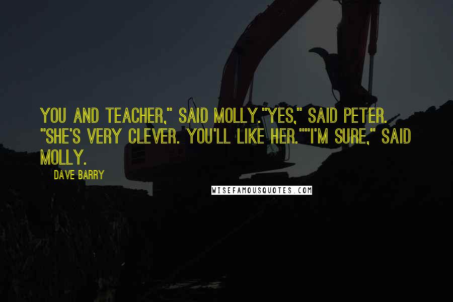 Dave Barry Quotes: You and Teacher," said Molly."Yes," said Peter. "She's very clever. You'll like her.""I'm sure," said Molly.