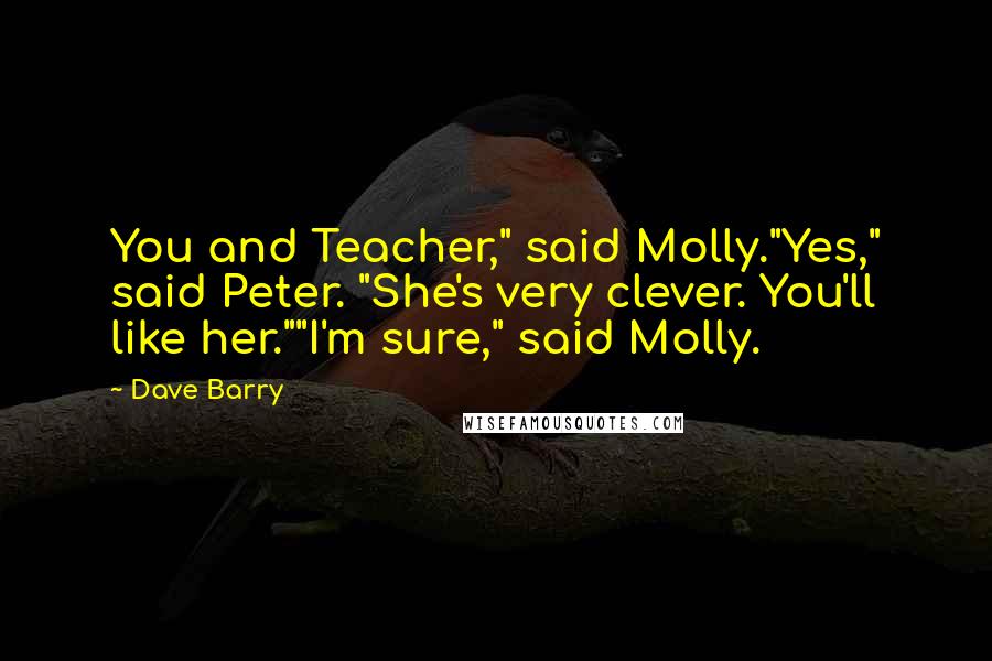 Dave Barry Quotes: You and Teacher," said Molly."Yes," said Peter. "She's very clever. You'll like her.""I'm sure," said Molly.