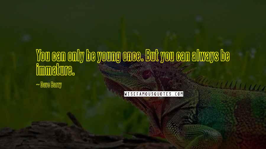 Dave Barry Quotes: You can only be young once. But you can always be immature.