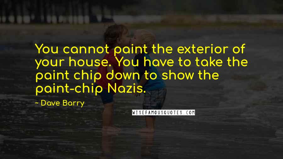 Dave Barry Quotes: You cannot paint the exterior of your house. You have to take the paint chip down to show the paint-chip Nazis.