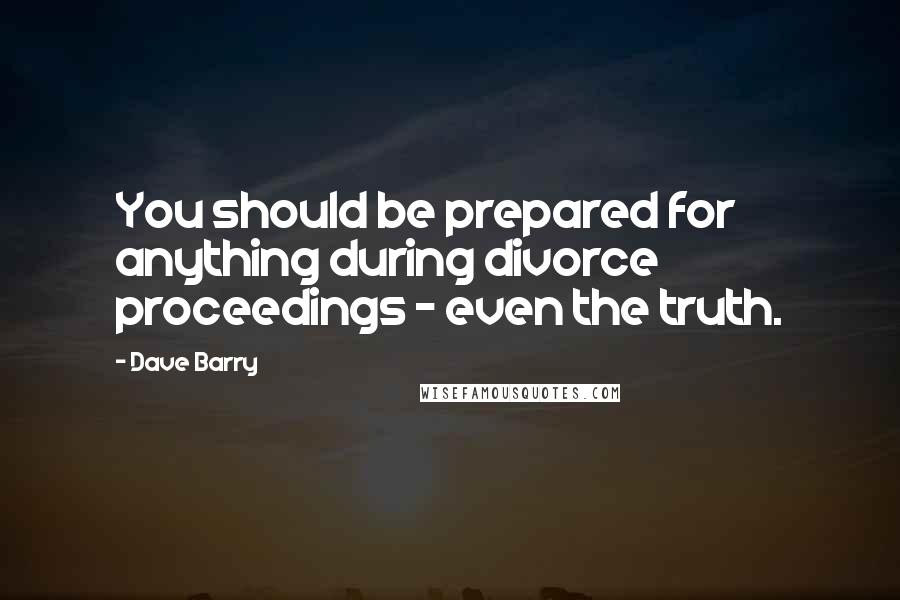 Dave Barry Quotes: You should be prepared for anything during divorce proceedings - even the truth.