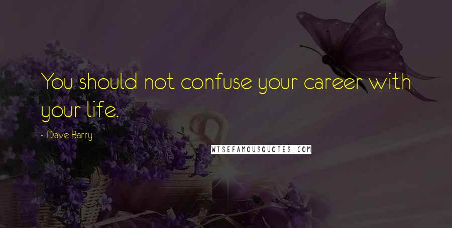 Dave Barry Quotes: You should not confuse your career with your life.