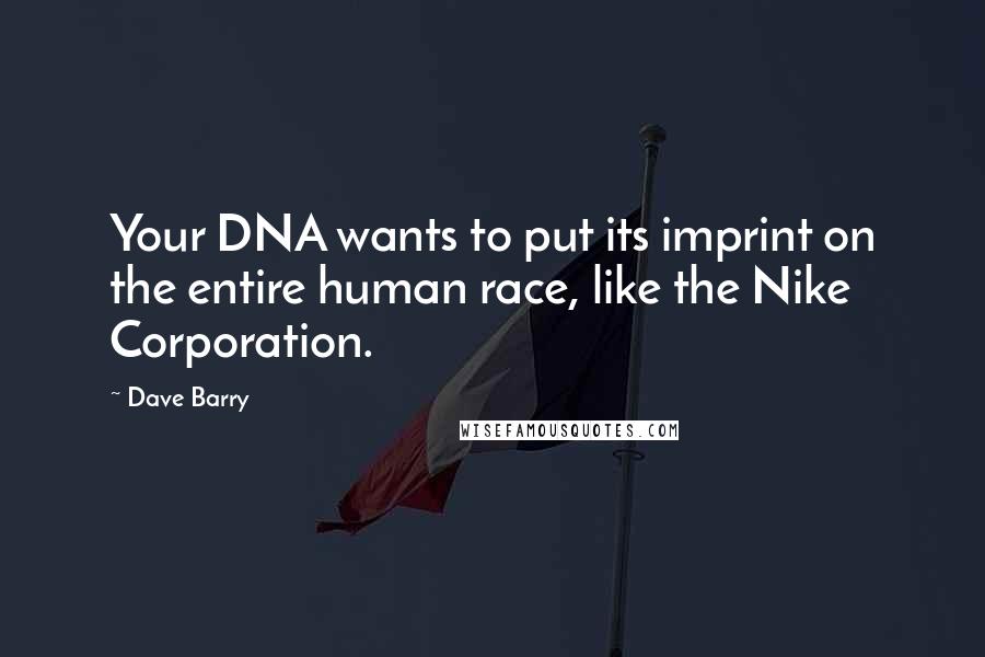 Dave Barry Quotes: Your DNA wants to put its imprint on the entire human race, like the Nike Corporation.