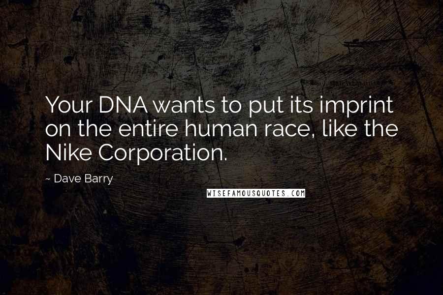 Dave Barry Quotes: Your DNA wants to put its imprint on the entire human race, like the Nike Corporation.