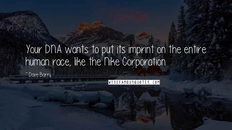 Dave Barry Quotes: Your DNA wants to put its imprint on the entire human race, like the Nike Corporation.