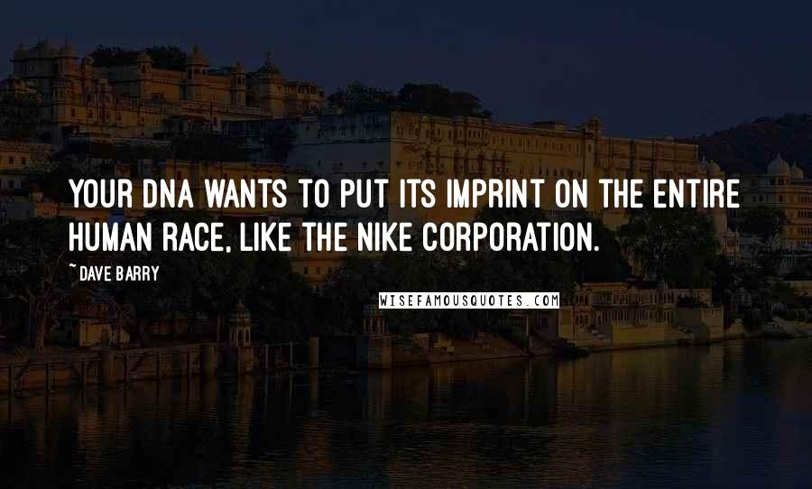 Dave Barry Quotes: Your DNA wants to put its imprint on the entire human race, like the Nike Corporation.