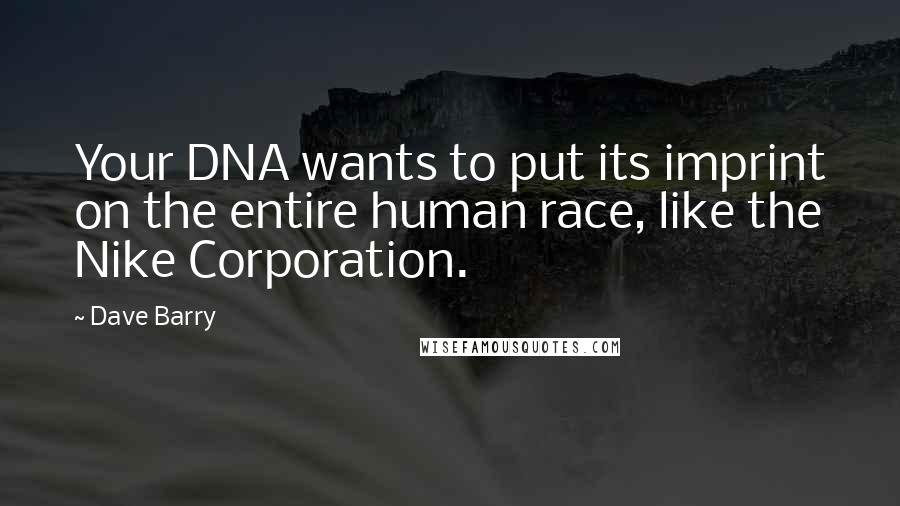 Dave Barry Quotes: Your DNA wants to put its imprint on the entire human race, like the Nike Corporation.