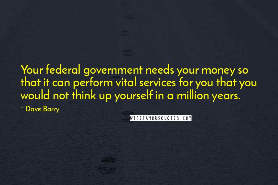 Dave Barry Quotes: Your federal government needs your money so that it can perform vital services for you that you would not think up yourself in a million years.