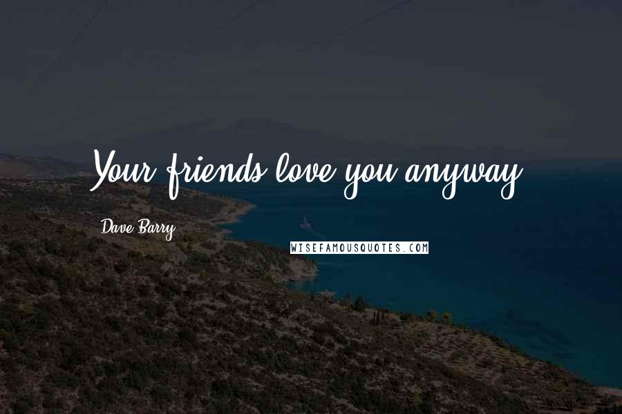 Dave Barry Quotes: Your friends love you anyway.