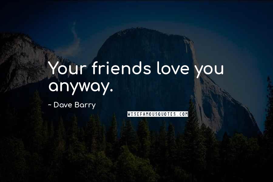 Dave Barry Quotes: Your friends love you anyway.