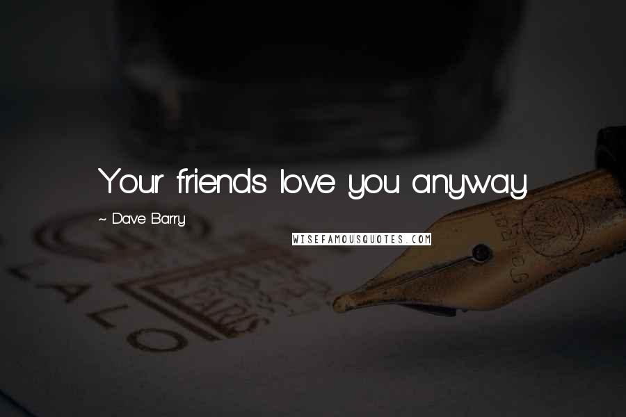 Dave Barry Quotes: Your friends love you anyway.