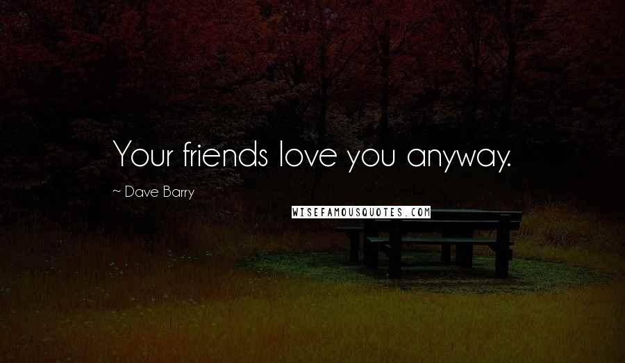 Dave Barry Quotes: Your friends love you anyway.