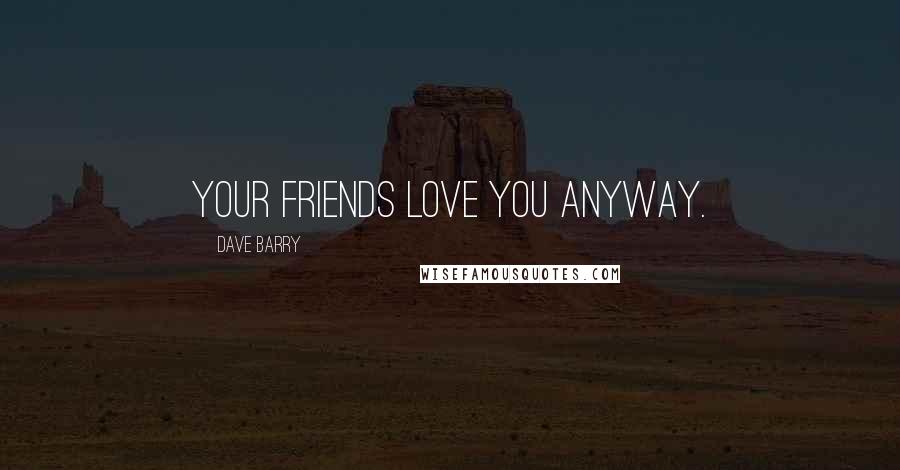 Dave Barry Quotes: Your friends love you anyway.