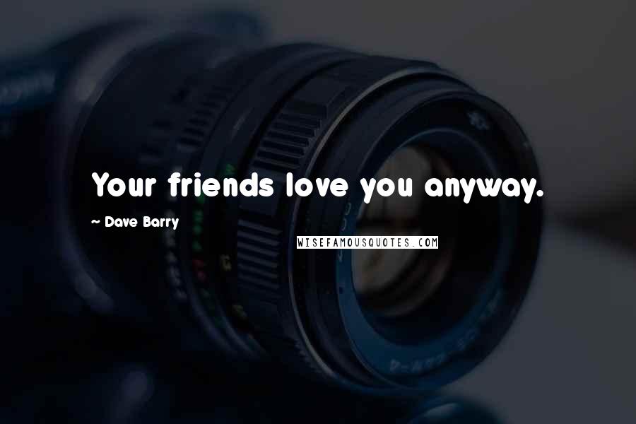 Dave Barry Quotes: Your friends love you anyway.