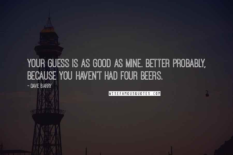 Dave Barry Quotes: Your guess is as good as mine. Better probably, because you haven't had four beers.