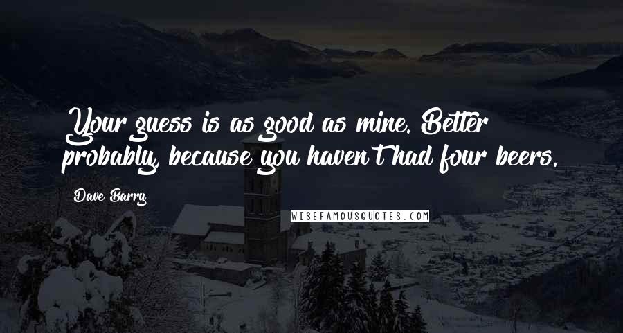 Dave Barry Quotes: Your guess is as good as mine. Better probably, because you haven't had four beers.