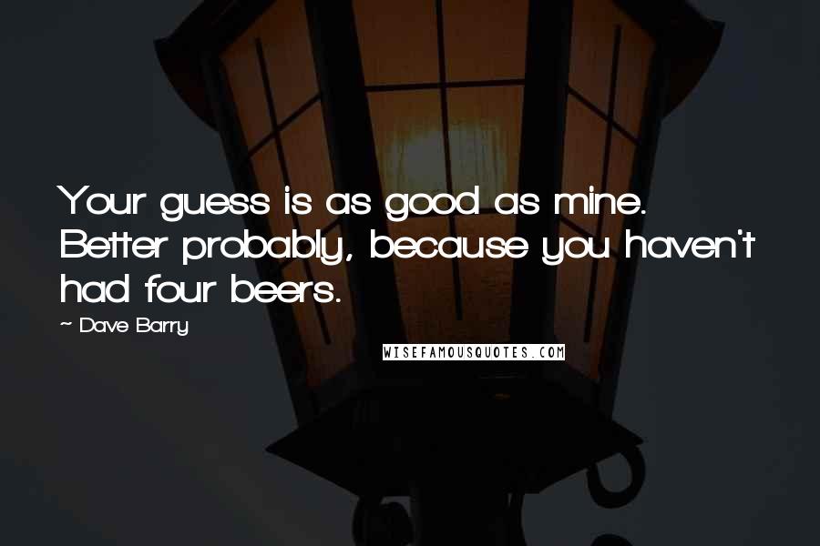 Dave Barry Quotes: Your guess is as good as mine. Better probably, because you haven't had four beers.