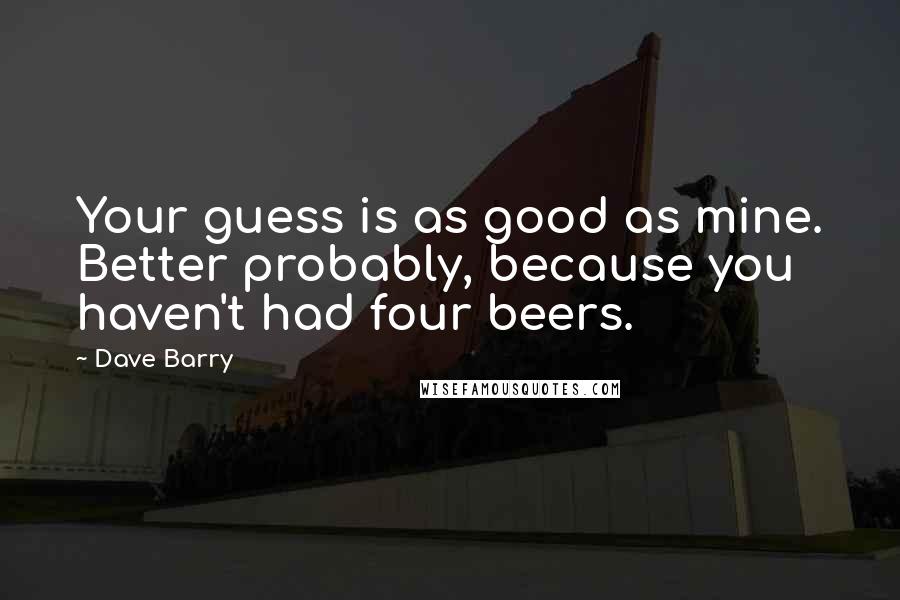 Dave Barry Quotes: Your guess is as good as mine. Better probably, because you haven't had four beers.