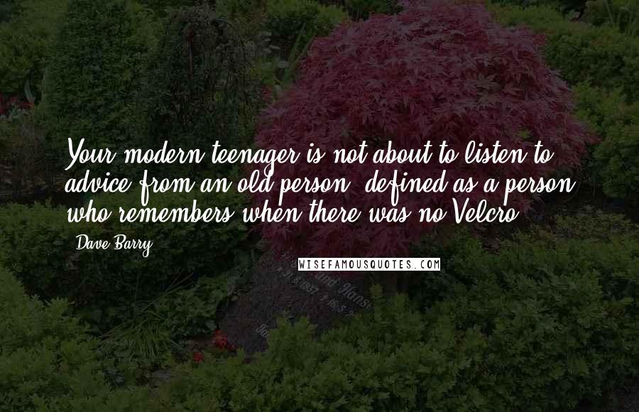 Dave Barry Quotes: Your modern teenager is not about to listen to advice from an old person, defined as a person who remembers when there was no Velcro.