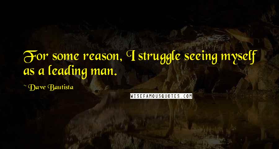 Dave Bautista Quotes: For some reason, I struggle seeing myself as a leading man.