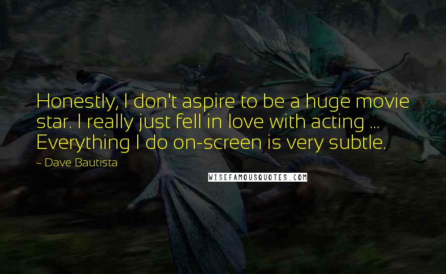 Dave Bautista Quotes: Honestly, I don't aspire to be a huge movie star. I really just fell in love with acting ... Everything I do on-screen is very subtle.